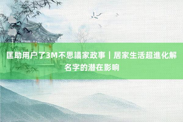 匡助用户了3M不思議家政事｜居家生活超進化解名字的潜在影响