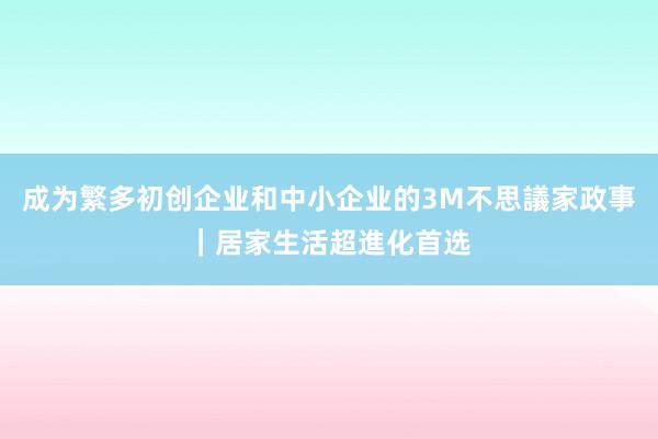 成为繁多初创企业和中小企业的3M不思議家政事|居家生活超進化首选