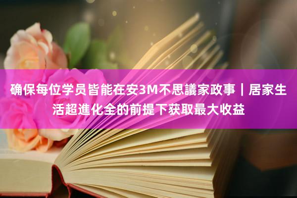 确保每位学员皆能在安3M不思議家政事|居家生活超進化全的前提下获取最大收益