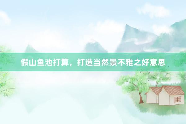 假山鱼池打算，打造当然景不雅之好意思