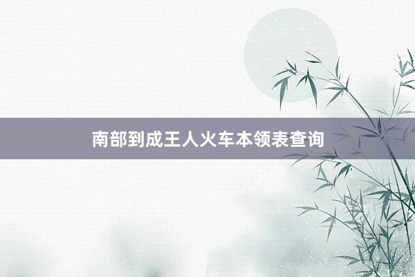 南部到成王人火车本领表查询