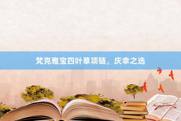 梵克雅宝四叶草项链，庆幸之选