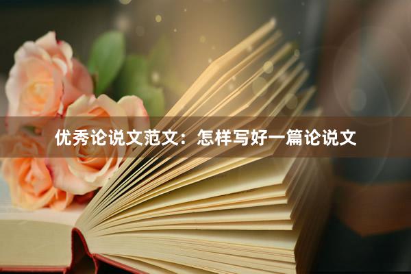 优秀论说文范文：怎样写好一篇论说文