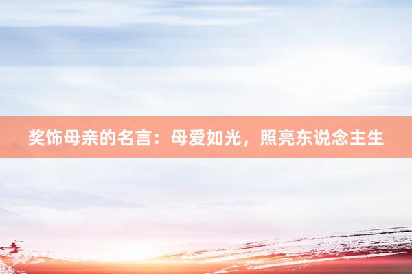 奖饰母亲的名言：母爱如光，照亮东说念主生