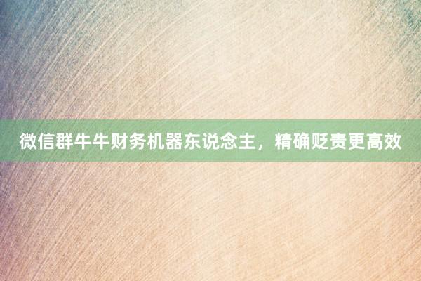 微信群牛牛财务机器东说念主，精确贬责更高效